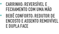 Carrinho: Reversível e Fechamento com uma mão Bebê Conforto: Redutor de encosto e assento removível e dupla face