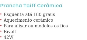 Prancha Taiff Cerâmica                         Esquenta até 180 graus Aquecimento cerâmico Para alisar ou modelos os fios Bivolt 42W