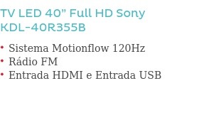 TV LED 40” Full HD Sony                       KDL -40R355B                Sistema Motionflow 120Hz Rádio FM Entrada HDMI e Entrada USB