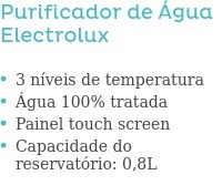 Purificador de Água Electrolux                          3 níveis de temperatura Água 100% tratada Painel touch screen Capacidade do reservatório: 0,8L