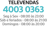 Precisou de ajuda?  A gente t&aacute; aqui!  Central de Televendas ligue 4003-0363  Segunda &agrave; Sexta &ndash; Das 8 &agrave;s 23 horas  S&aacute;bado e Feriados &ndash; Das 8 &agrave;s 21 horas  Domingos &ndash; Das 8 &agrave;s 20 horas  Para atendimento e d&uacute;vidas ligue 4003-3383